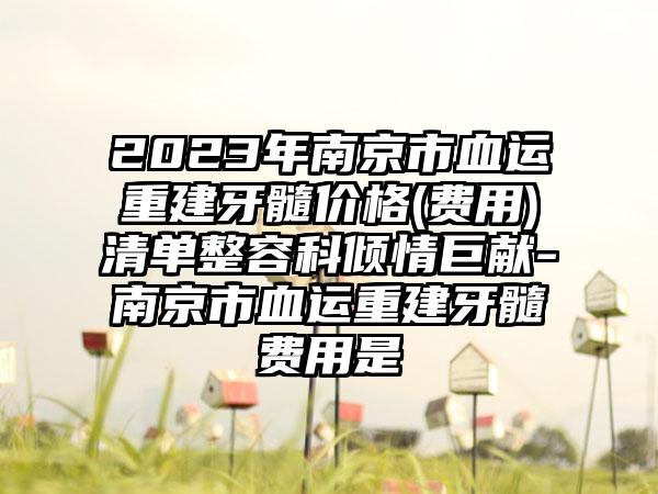 2023年南京市血运重建牙髓价格(费用)清单整容科倾情巨献-南京市血运重建牙髓费用是