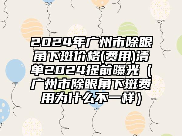 2024年广州市除眼角下斑价格(费用)清单2024提前曝光（广州市除眼角下斑费用为什么不一样）