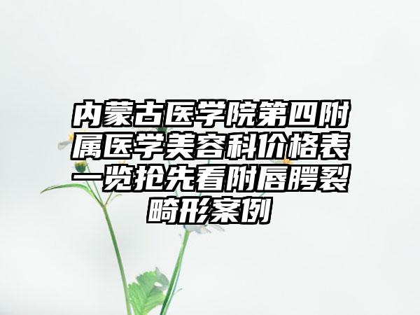 内蒙古医学院第四附属医学美容科价格表一览抢先看附唇腭裂畸形案例