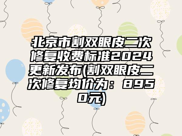 北京市割双眼皮二次修复收费标准2024更新发布(割双眼皮二次修复均价为：8950元)