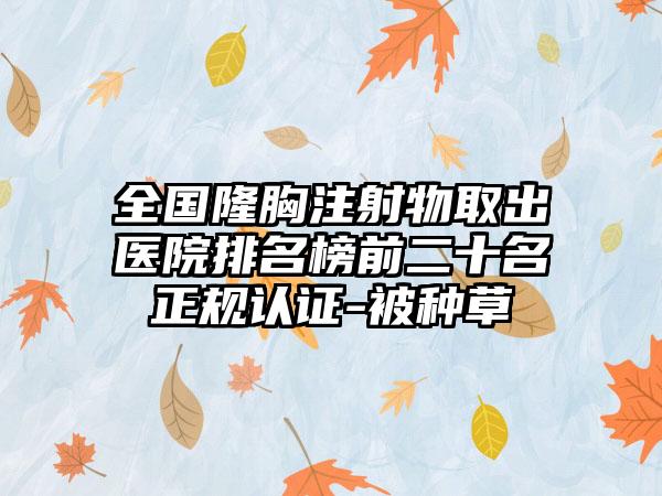 全国隆胸注射物取出医院排名榜前二十名正规认证-被种草