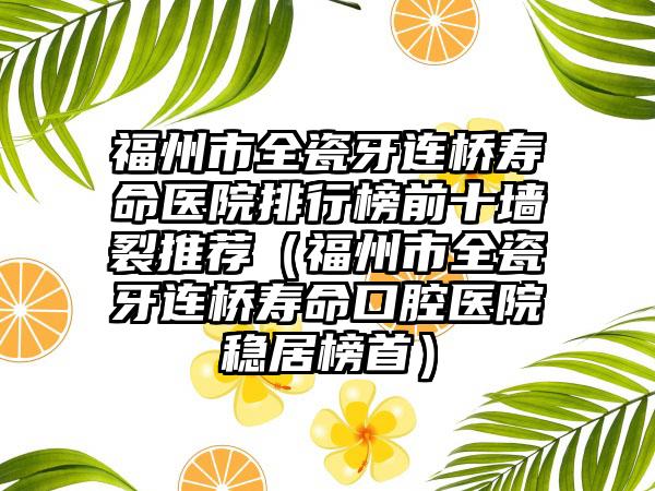 福州市全瓷牙连桥寿命医院排行榜前十墙裂推荐（福州市全瓷牙连桥寿命口腔医院稳居榜首）