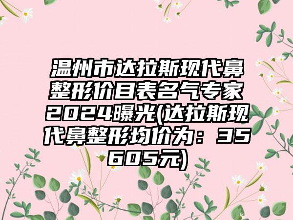 温州市达拉斯现代鼻整形价目表名气专家2024曝光(达拉斯现代鼻整形均价为：35605元)