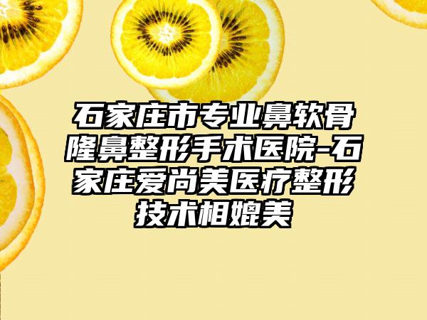 石家庄市专业鼻软骨隆鼻整形手术医院-石家庄爱尚美医疗整形技术相媲美