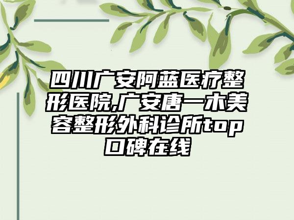 四川广安阿蓝医疗整形医院,广安唐一木美容整形外科诊所top口碑在线