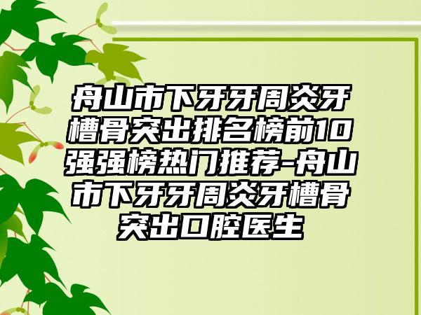 舟山市下牙牙周炎牙槽骨突出排名榜前10强强榜热门推荐-舟山市下牙牙周炎牙槽骨突出口腔医生