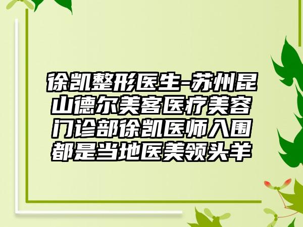 徐凯整形医生-苏州昆山德尔美客医疗美容门诊部徐凯医师入围都是当地医美领头羊