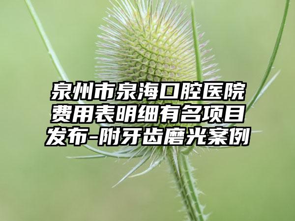 泉州市泉海口腔医院费用表明细有名项目发布-附牙齿磨光案例