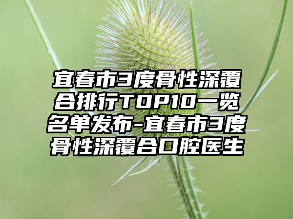 宜春市3度骨性深覆合排行TOP10一览名单发布-宜春市3度骨性深覆合口腔医生