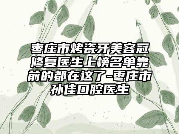 枣庄市烤瓷牙美容冠修复医生上榜名单靠前的都在这了-枣庄市孙佳口腔医生