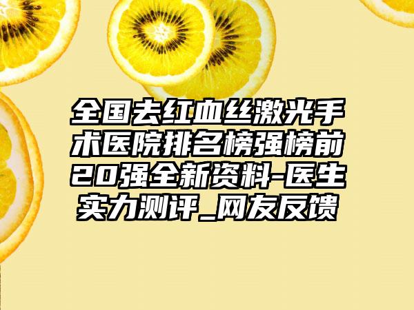 全国去红血丝激光手术医院排名榜强榜前20强全新资料-医生实力测评_网友反馈