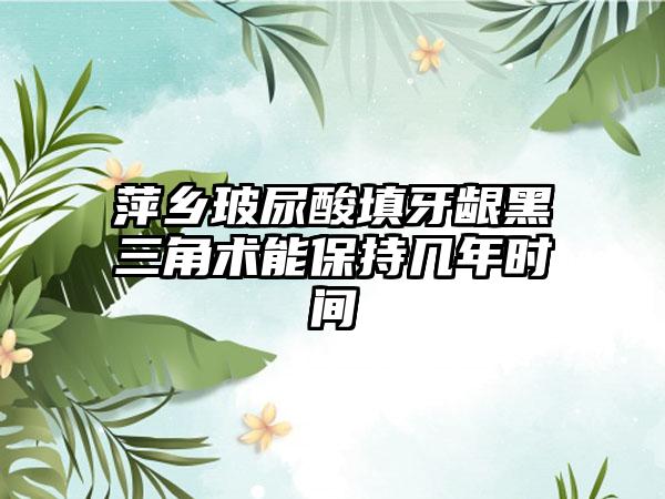 萍乡玻尿酸填牙龈黑三角术能保持几年时间