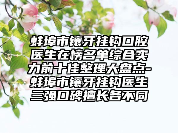 蚌埠市镶牙挂钩口腔医生在榜名单综合实力前十佳整理大盘点-蚌埠市镶牙挂钩医生三强口碑擅长各不同