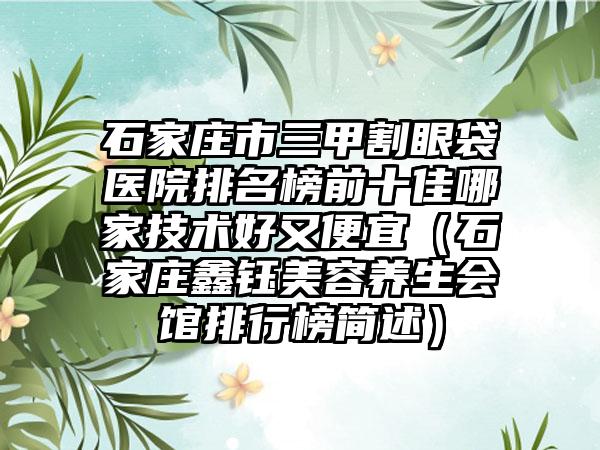 石家庄市三甲割眼袋医院排名榜前十佳哪家技术好又便宜（石家庄鑫钰美容养生会馆排行榜简述）