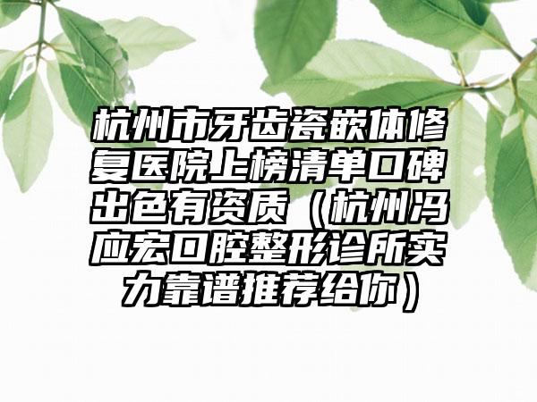 杭州市牙齿瓷嵌体修复医院上榜清单口碑出色有资质（杭州冯应宏口腔整形诊所实力靠谱推荐给你）