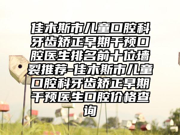 佳木斯市儿童口腔科牙齿矫正早期干预口腔医生排名前十位墙裂推荐-佳木斯市儿童口腔科牙齿矫正早期干预医生口腔价格查询