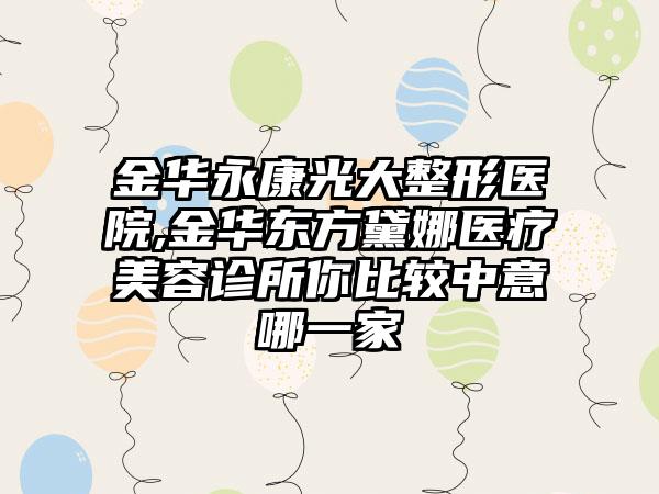 金华永康光大整形医院,金华东方黛娜医疗美容诊所你比较中意哪一家