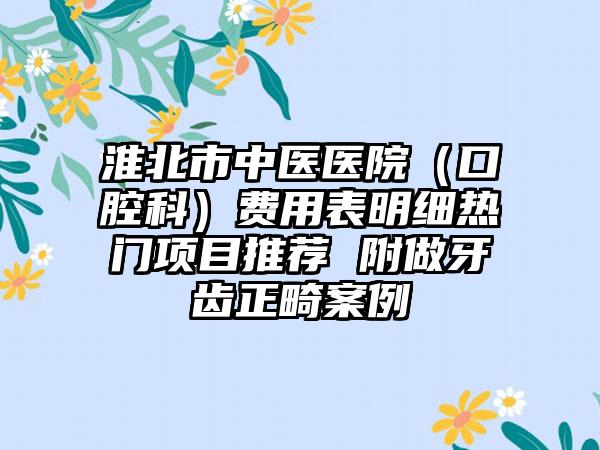 淮北市中医医院（口腔科）费用表明细热门项目推荐 附做牙齿正畸案例