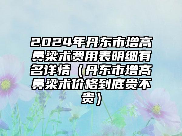 2024年丹东市增高鼻梁术费用表明细有名详情（丹东市增高鼻梁术价格到底贵不贵）