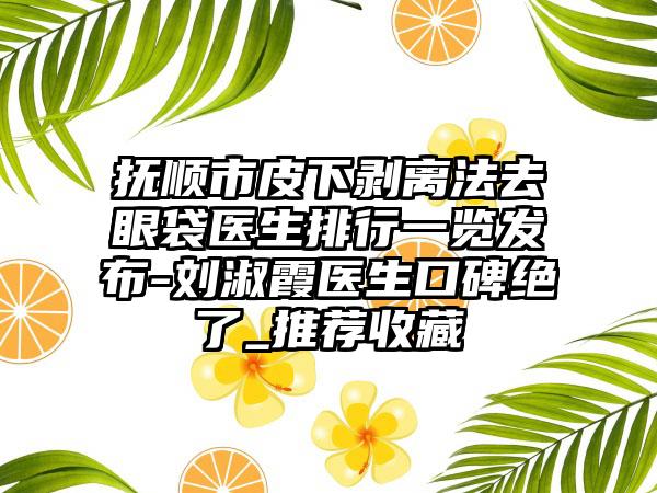 抚顺市皮下剥离法去眼袋医生排行一览发布-刘淑霞医生口碑绝了_推荐收藏