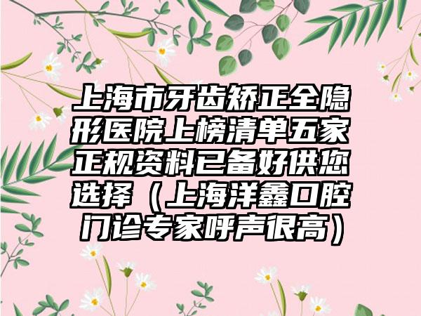 上海市牙齿矫正全隐形医院上榜清单五家正规资料已备好供您选择（上海洋鑫口腔门诊专家呼声很高）