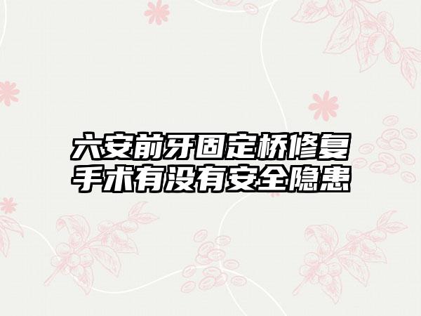 六安前牙固定桥修复手术有没有安全隐患