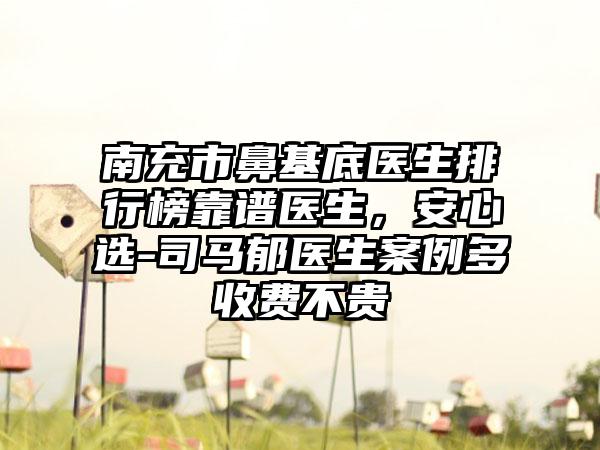 南充市鼻基底医生排行榜靠谱医生，安心选-司马郁医生案例多收费不贵