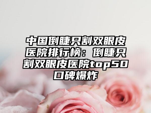 中国倒睫只割双眼皮医院排行榜：倒睫只割双眼皮医院top50口碑爆炸