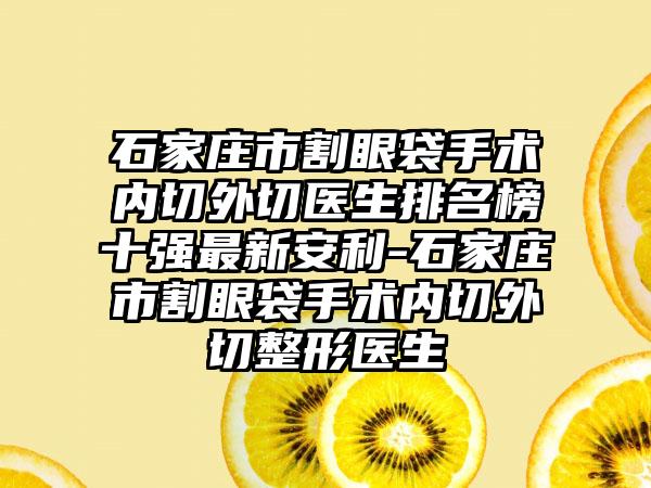 石家庄市割眼袋手术内切外切医生排名榜十强最新安利-石家庄市割眼袋手术内切外切整形医生