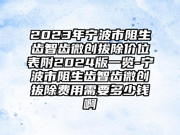 2023年宁波市阻生齿智齿微创拔除价位表附2024版一览-宁波市阻生齿智齿微创拔除费用需要多少钱啊