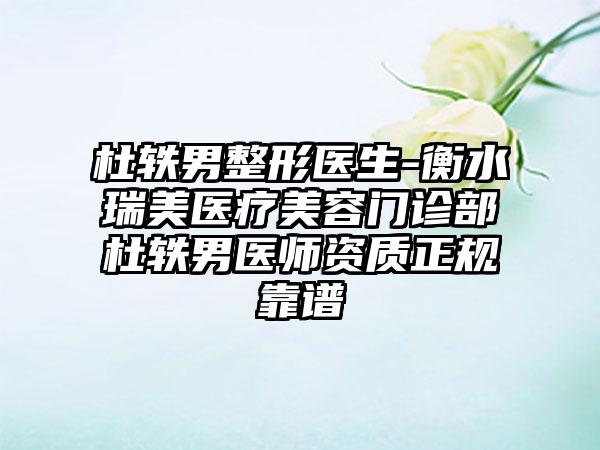 杜轶男整形医生-衡水瑞美医疗美容门诊部杜轶男医师资质正规靠谱