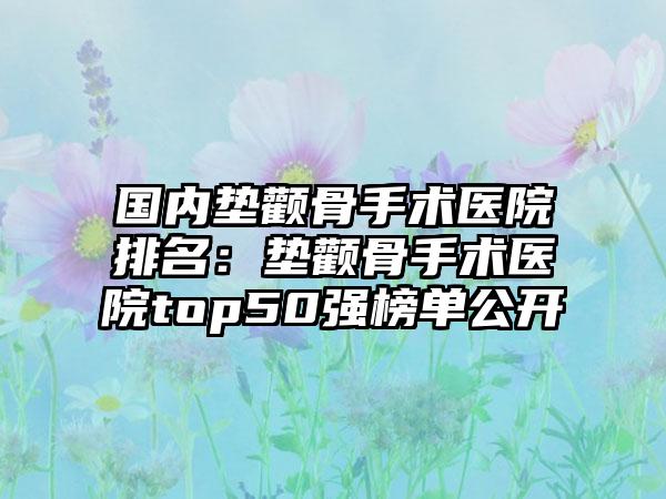 国内垫颧骨手术医院排名：垫颧骨手术医院top50强榜单公开