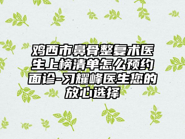 鸡西市鼻骨整复术医生上榜清单怎么预约面诊-习耀峰医生您的放心选择