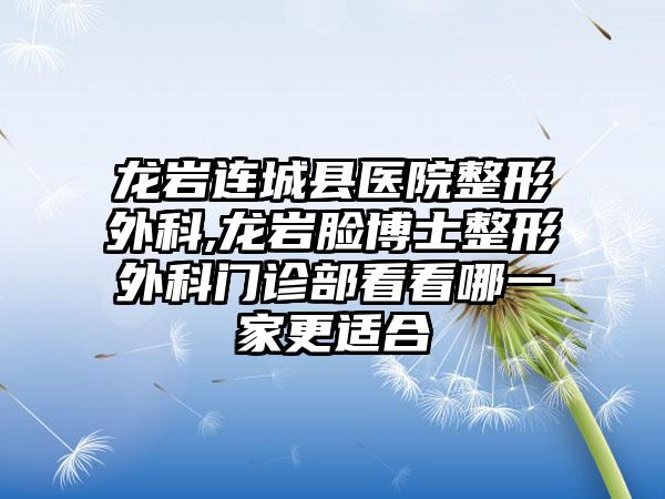 龙岩连城县医院整形外科,龙岩脸博士整形外科门诊部看看哪一家更适合