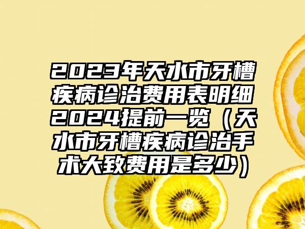 2023年天水市牙槽疾病诊治费用表明细2024提前一览（天水市牙槽疾病诊治手术大致费用是多少）