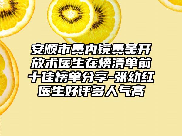 安顺市鼻内镜鼻窦开放术医生在榜清单前十佳榜单分享-张幼红医生好评多人气高