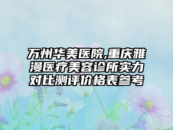 万州华美医院,重庆雅漫医疗美容诊所实力对比测评价格表参考