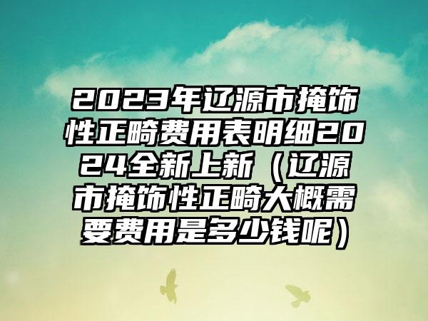 2023年辽源市掩饰性正畸费用表明细2024全新上新（辽源市掩饰性正畸大概需要费用是多少钱呢）