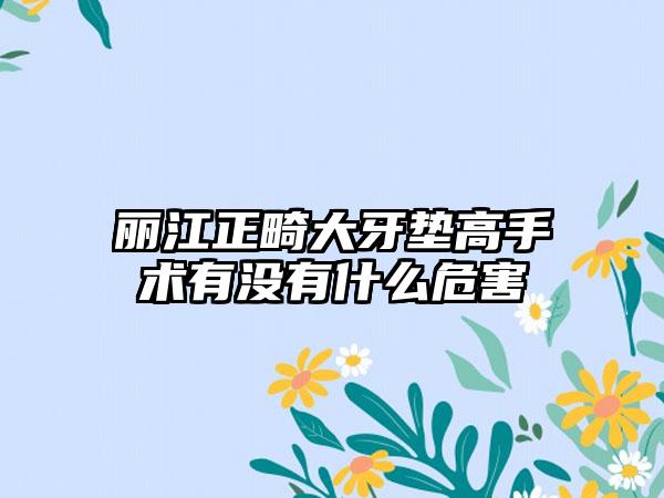 丽江正畸大牙垫高手术有没有什么危害