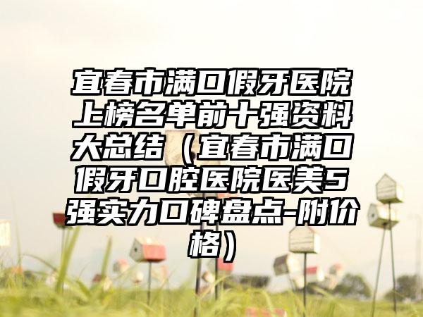 宜春市满口假牙医院上榜名单前十强资料大总结（宜春市满口假牙口腔医院医美5强实力口碑盘点-附价格）