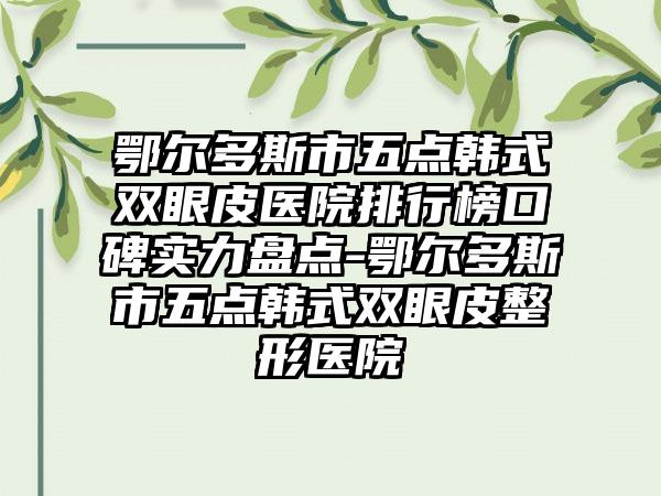 鄂尔多斯市五点韩式双眼皮医院排行榜口碑实力盘点-鄂尔多斯市五点韩式双眼皮整形医院