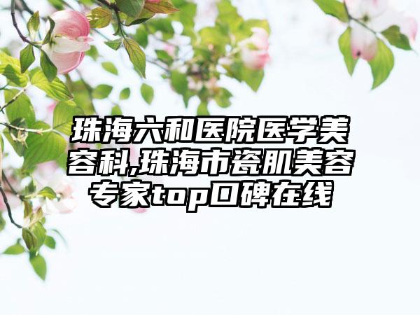 珠海六和医院医学美容科,珠海市瓷肌美容专家top口碑在线