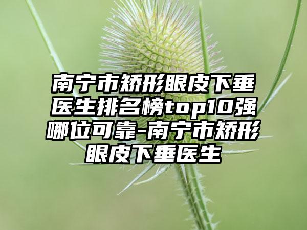 南宁市矫形眼皮下垂医生排名榜top10强哪位可靠-南宁市矫形眼皮下垂医生