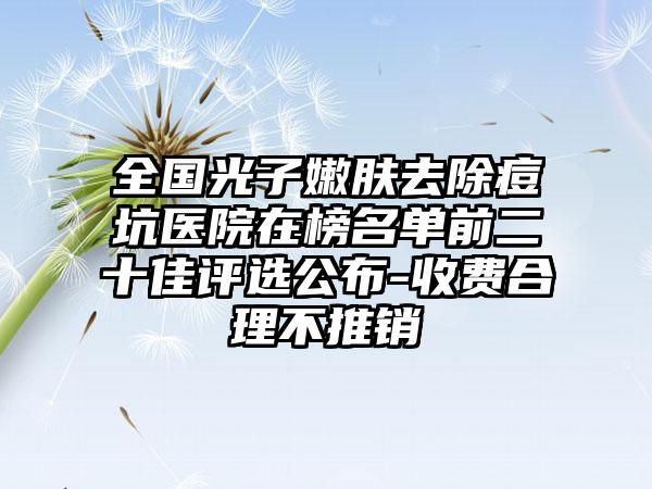 全国光子嫩肤去除痘坑医院在榜名单前二十佳评选公布-收费合理不推销