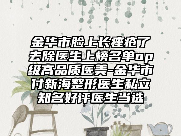 金华市脸上长痤疮了去除医生上榜名单op级高品质医美-金华市付新海整形医生私立知名好评医生当选