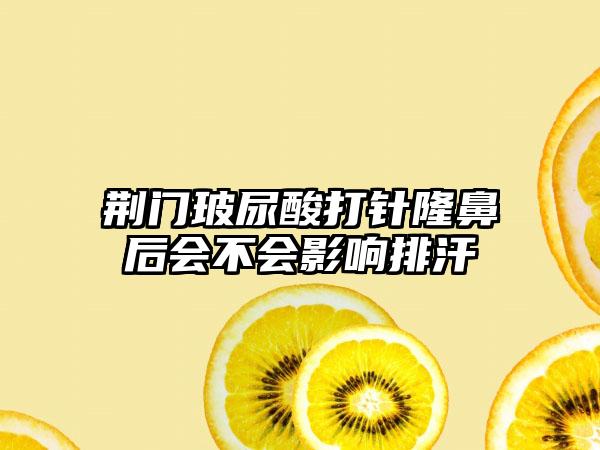 荆门玻尿酸打针隆鼻后会不会影响排汗