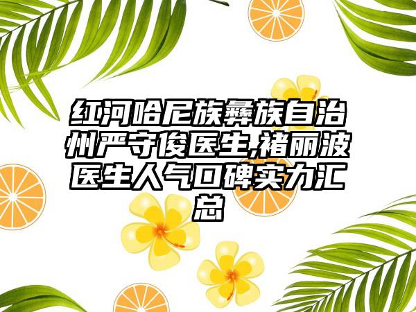 红河哈尼族彝族自治州严守俊医生,褚丽波医生人气口碑实力汇总