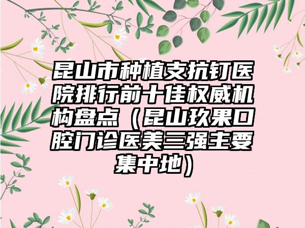 昆山市种植支抗钉医院排行前十佳权威机构盘点（昆山玖果口腔门诊医美三强主要集中地）