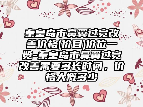 秦皇岛市鼻翼过宽改善价格(价目)价位一览-秦皇岛市鼻翼过宽改善需要多长时间，价格大概多少