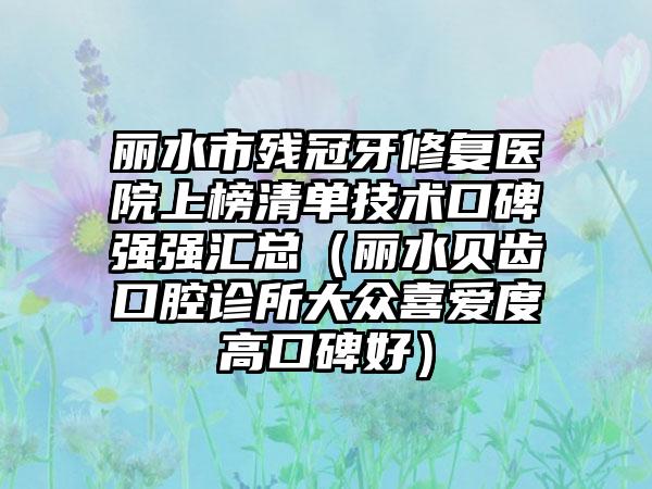 丽水市残冠牙修复医院上榜清单技术口碑强强汇总（丽水贝齿口腔诊所大众喜爱度高口碑好）